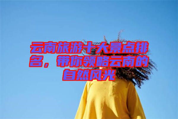云南旅游十大景點排名，帶你領(lǐng)略云南的自然風(fēng)光