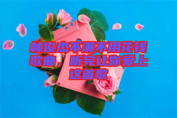 林俊杰不潮不用花錢歌曲，聽完讓你愛上這首歌