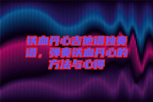 鐵血丹心吉他譜獨奏譜，彈奏鐵血丹心的方法與心得