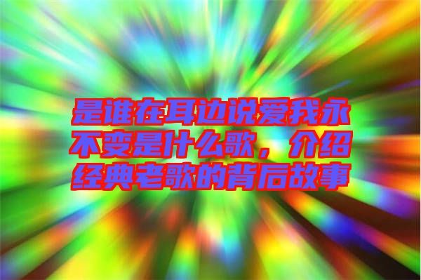 是誰在耳邊說愛我永不變是什么歌，介紹經(jīng)典老歌的背后故事