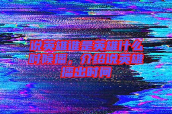 說英雄誰是英雄什么時候播，介紹說英雄播出時間