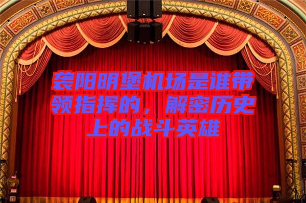 襲陽明堡機(jī)場(chǎng)是誰帶領(lǐng)指揮的，解密歷史上的戰(zhàn)斗英雄