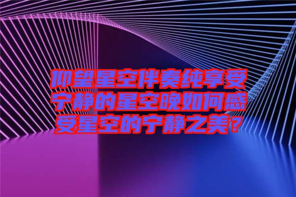 仰望星空伴奏純享受寧靜的星空晚如何感受星空的寧靜之美？