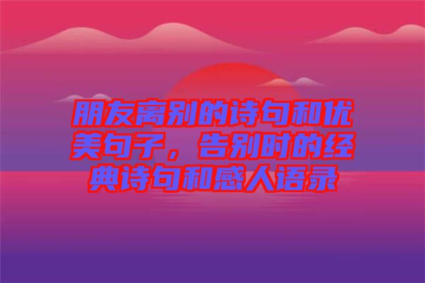 朋友離別的詩(shī)句和優(yōu)美句子，告別時(shí)的經(jīng)典詩(shī)句和感人語(yǔ)錄