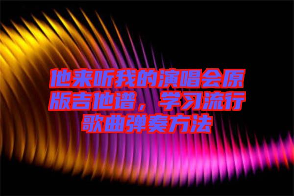 他來聽我的演唱會(huì)原版吉他譜，學(xué)習(xí)流行歌曲彈奏方法