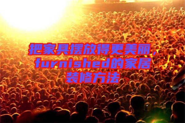 把家具擺放得更美麗，furnished的家居裝修方法
