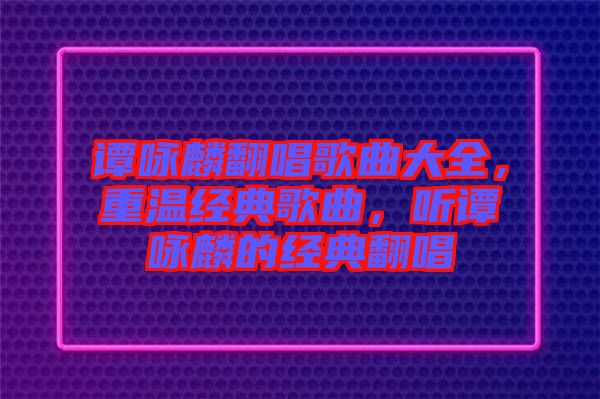 譚詠麟翻唱歌曲大全，重溫經(jīng)典歌曲，聽譚詠麟的經(jīng)典翻唱