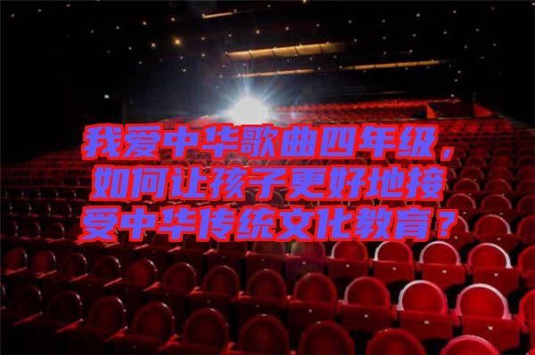 我愛中華歌曲四年級，如何讓孩子更好地接受中華傳統(tǒng)文化教育？