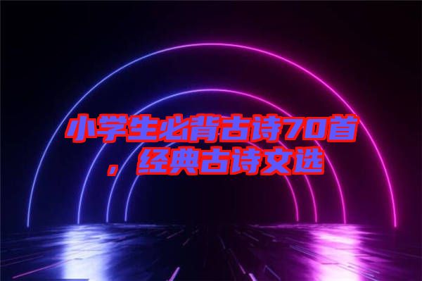 小學(xué)生必背古詩70首，經(jīng)典古詩文選
