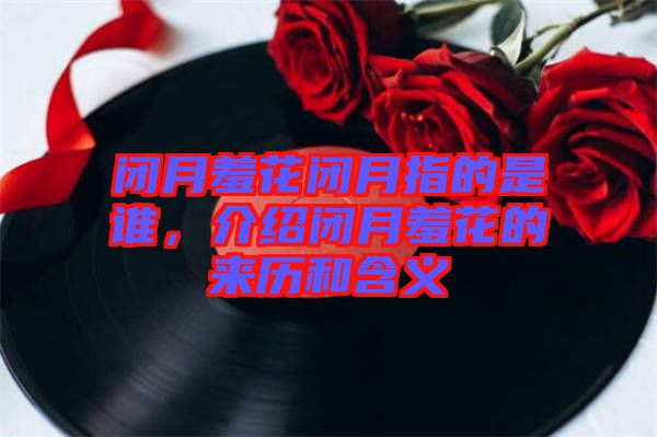 閉月羞花閉月指的是誰，介紹閉月羞花的來歷和含義