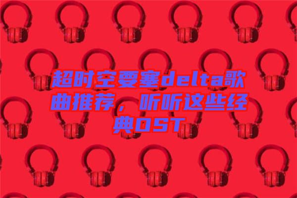 超時(shí)空要塞delta歌曲推薦，聽聽這些經(jīng)典OST