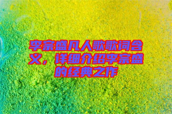 李宗盛凡人歌歌詞含義，詳細(xì)介紹李宗盛的經(jīng)典之作