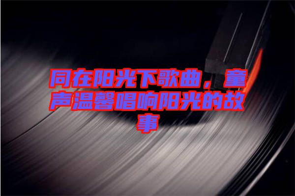 同在陽(yáng)光下歌曲，童聲溫馨唱響陽(yáng)光的故事