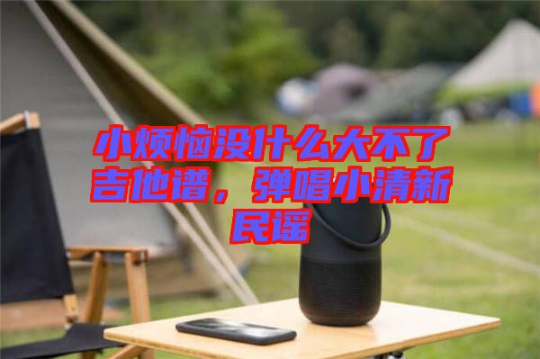 小煩惱沒什么大不了吉他譜，彈唱小清新民謠