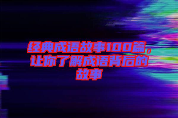 經(jīng)典成語故事100篇，讓你了解成語背后的故事