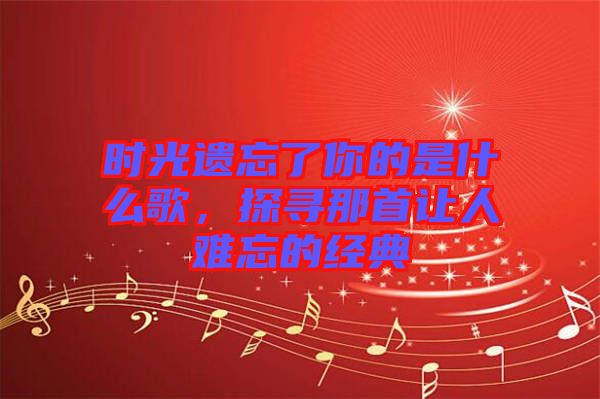 時光遺忘了你的是什么歌，探尋那首讓人難忘的經(jīng)典