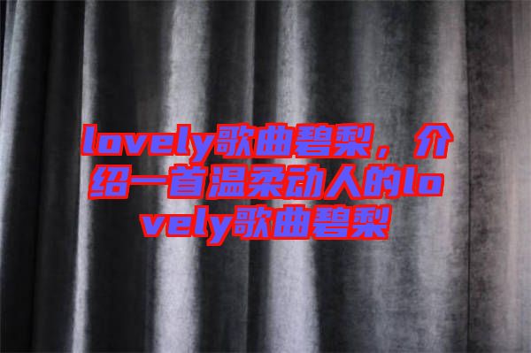 lovely歌曲碧梨，介紹一首溫柔動人的lovely歌曲碧梨