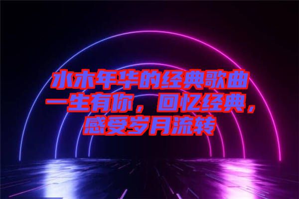 水木年華的經(jīng)典歌曲一生有你，回憶經(jīng)典，感受歲月流轉(zhuǎn)