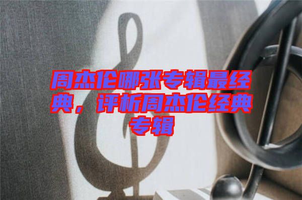周杰倫哪張專輯最經(jīng)典，評析周杰倫經(jīng)典專輯