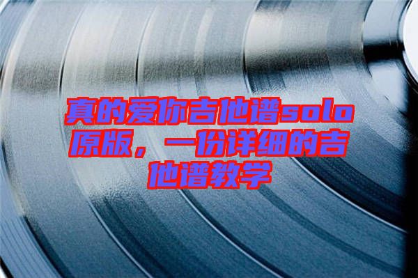 真的愛(ài)你吉他譜solo原版，一份詳細(xì)的吉他譜教學(xué)