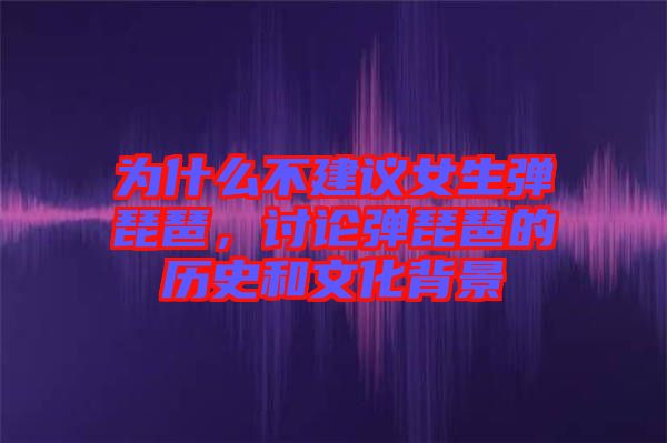 為什么不建議女生彈琵琶，討論彈琵琶的歷史和文化背景