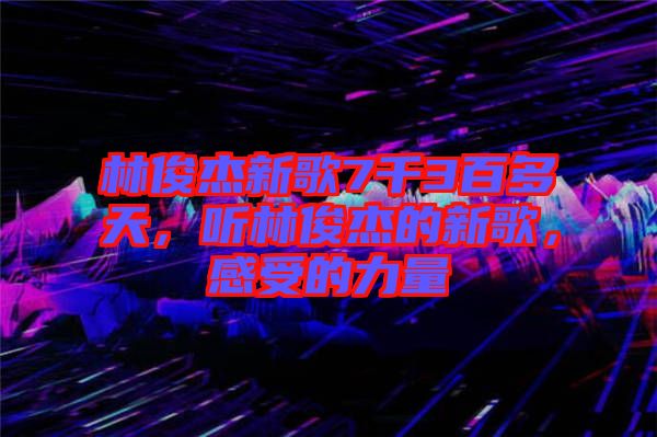 林俊杰新歌7千3百多天，聽林俊杰的新歌，感受的力量