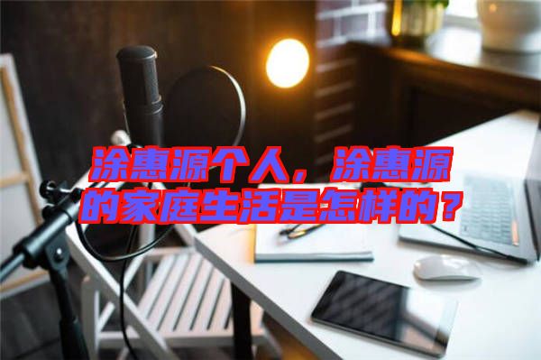 涂惠源個人，涂惠源的家庭生活是怎樣的？
