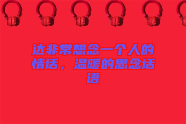 達(dá)非常想念一個(gè)人的情話，溫暖的思念話語