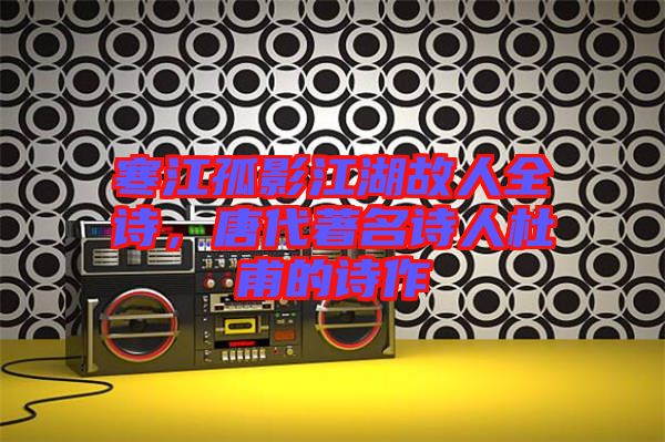 寒江孤影江湖故人全詩，唐代著名詩人杜甫的詩作