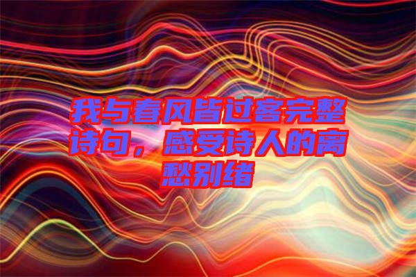 我與春風皆過客完整詩句，感受詩人的離愁別緒
