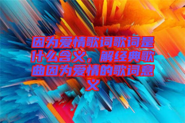 因?yàn)閻矍楦柙~歌詞是什么含義，解經(jīng)典歌曲因?yàn)閻矍榈母柙~意義