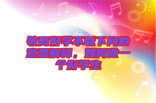 敏而好學不恥下問的意思解釋，如何做一個好學生