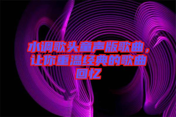 水調(diào)歌頭童聲版歌曲，讓你重溫經(jīng)典的歌曲回憶