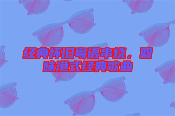 經(jīng)典懷舊粵語串燒，回味港式經(jīng)典歌曲