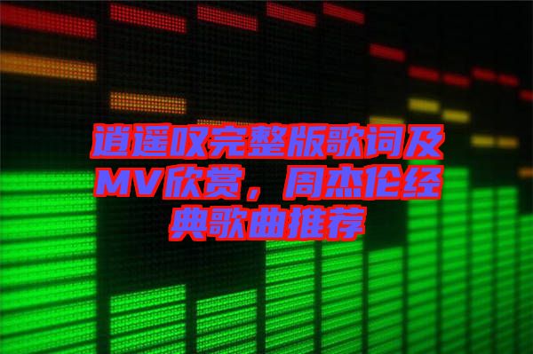 逍遙嘆完整版歌詞及MV欣賞，周杰倫經(jīng)典歌曲推薦