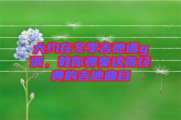 大約在冬季吉他譜g調(diào)，教你彈奏這首經(jīng)典的吉他曲目