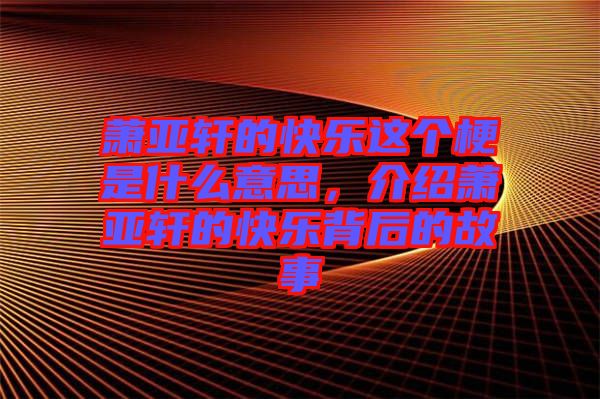蕭亞軒的快樂這個梗是什么意思，介紹蕭亞軒的快樂背后的故事