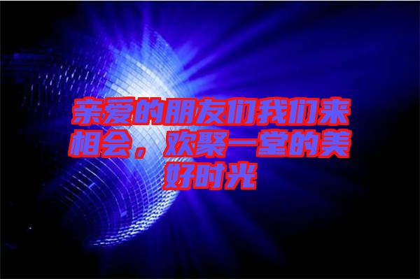 親愛的朋友們我們來(lái)相會(huì)，歡聚一堂的美好時(shí)光