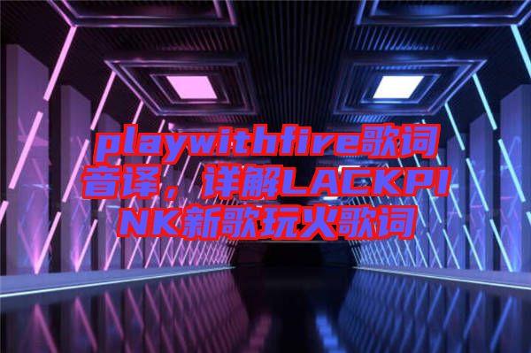 playwithfire歌詞音譯，詳解LACKPINK新歌玩火歌詞