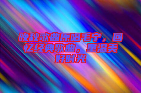 晚秋歌曲原唱毛寧，回憶經(jīng)典歌曲，重溫美好時光