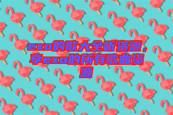 exo的歌大全聽資源，享exo的所有歌曲資源