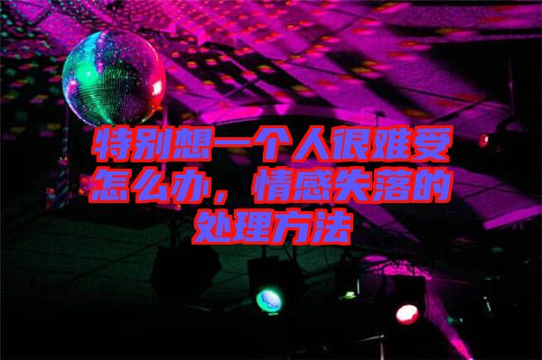 特別想一個人很難受怎么辦，情感失落的處理方法