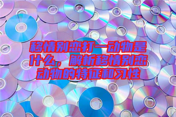 移情別戀打一動(dòng)物是什么，解析移情別戀動(dòng)物的特征和習(xí)性