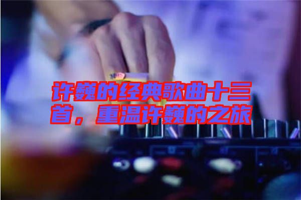 許巍的經(jīng)典歌曲十三首，重溫許巍的之旅