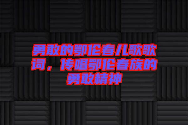 勇敢的鄂倫春兒歌歌詞，傳唱鄂倫春族的勇敢精神