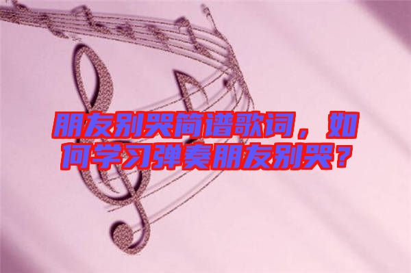 朋友別哭簡譜歌詞，如何學(xué)習(xí)彈奏朋友別哭？