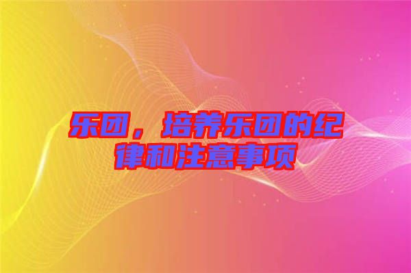 樂(lè)團(tuán)，培養(yǎng)樂(lè)團(tuán)的紀(jì)律和注意事項(xiàng)