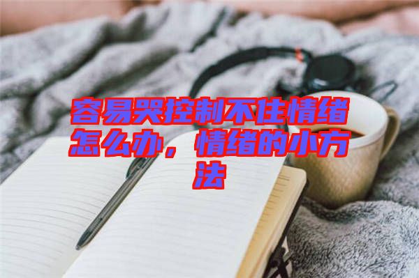 容易哭控制不住情緒怎么辦，情緒的小方法