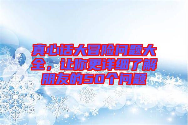 真心話大冒險(xiǎn)問題大全，讓你更詳細(xì)了解朋友的50個(gè)問題