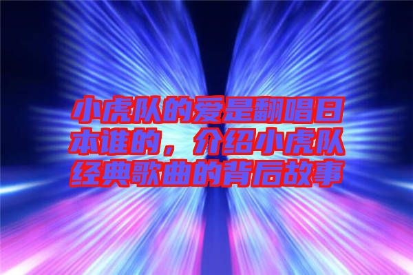 小虎隊(duì)的愛是翻唱日本誰(shuí)的，介紹小虎隊(duì)經(jīng)典歌曲的背后故事